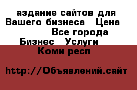 Cаздание сайтов для Вашего бизнеса › Цена ­ 5 000 - Все города Бизнес » Услуги   . Коми респ.